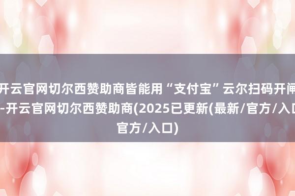开云官网切尔西赞助商皆能用“支付宝”云尔扫码开闸门-开云官网切尔西赞助商(2025已更新(最新/官方/入口)