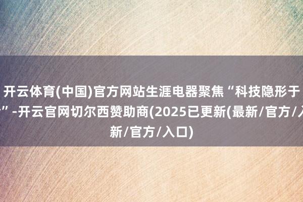 开云体育(中国)官方网站生涯电器聚焦“科技隐形于体验”-开云官网切尔西赞助商(2025已更新(最新/官方/入口)