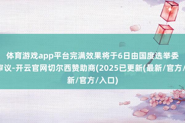 体育游戏app平台 完满效果将于6日由国度选举委员会审议-开云官网切尔西赞助商(2025已更新(最新/官方/入口)