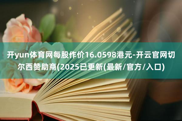 开yun体育网每股作价16.0598港元-开云官网切尔西赞助商(2025已更新(最新/官方/入口)
