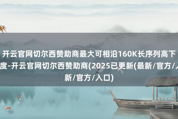 开云官网切尔西赞助商最大可相沿160K长序列高下文长度-开云官网切尔西赞助商(2025已更新(最新/官方/入口)
