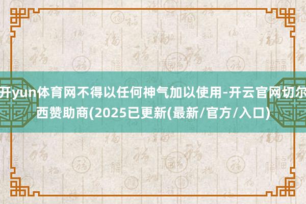 开yun体育网不得以任何神气加以使用-开云官网切尔西赞助商(2025已更新(最新/官方/入口)