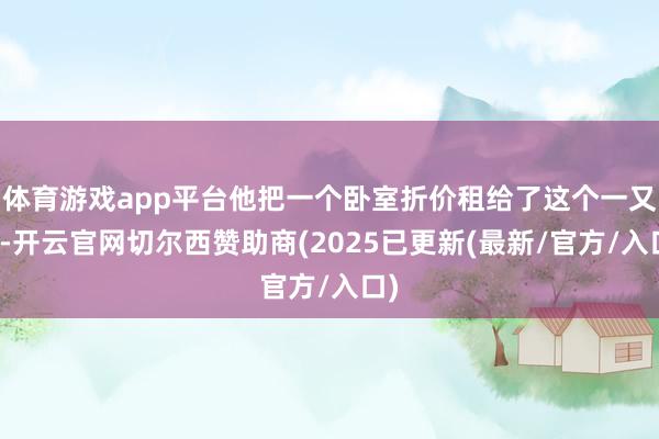 体育游戏app平台他把一个卧室折价租给了这个一又友-开云官网切尔西赞助商(2025已更新(最新/官方/入口)