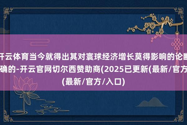 开云体育当今就得出其对寰球经济增长莫得影响的论断是不正确的-开云官网切尔西赞助商(2025已更新(最新/官方/入口)