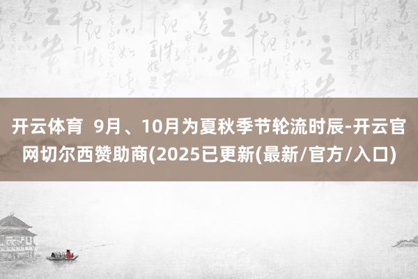 开云体育  9月、10月为夏秋季节轮流时辰-开云官网切尔西赞助商(2025已更新(最新/官方/入口)