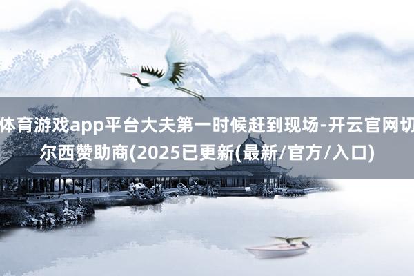 体育游戏app平台大夫第一时候赶到现场-开云官网切尔西赞助商(2025已更新(最新/官方/入口)