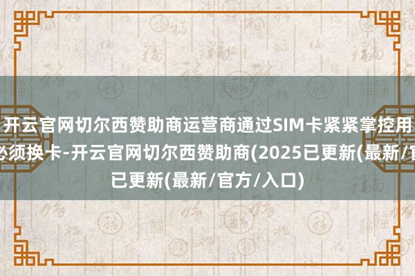 开云官网切尔西赞助商运营商通过SIM卡紧紧掌控用户：换号必须换卡-开云官网切尔西赞助商(2025已更新(最新/官方/入口)