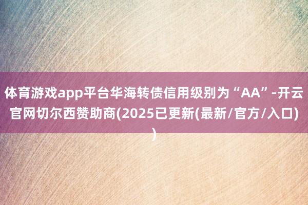 体育游戏app平台华海转债信用级别为“AA”-开云官网切尔西赞助商(2025已更新(最新/官方/入口)