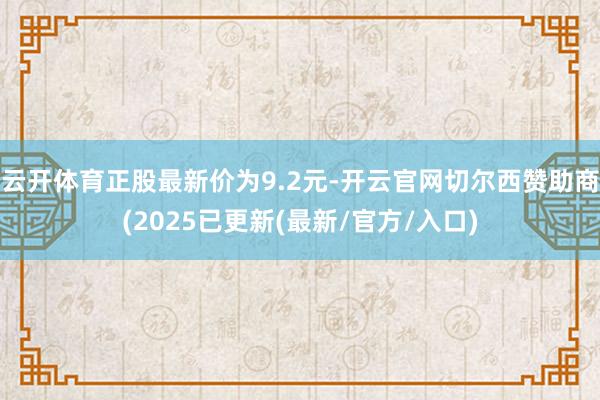 云开体育正股最新价为9.2元-开云官网切尔西赞助商(2025已更新(最新/官方/入口)