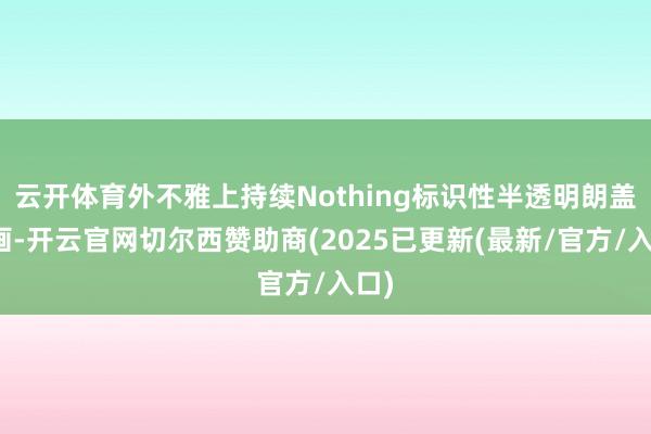云开体育外不雅上持续Nothing标识性半透明朗盖策画-开云官网切尔西赞助商(2025已更新(最新/官方/入口)