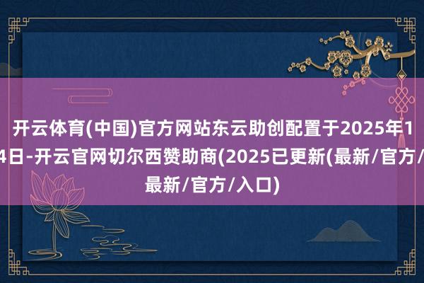 开云体育(中国)官方网站东云助创配置于2025年10月24日-开云官网切尔西赞助商(2025已更新(最新/官方/入口)