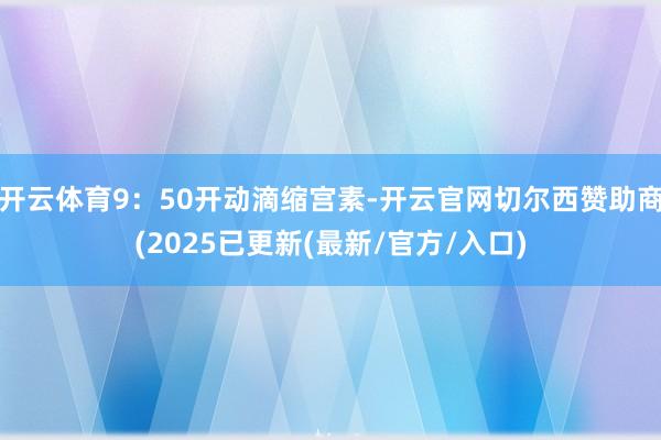 开云体育9:50开动滴缩宫素-开云官网切尔西赞助商(2025已更新(最新/官方/入口)