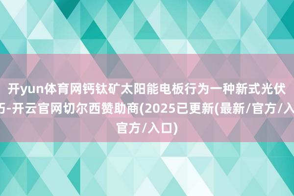 开yun体育网　　钙钛矿太阳能电板行为一种新式光伏技巧-开云官网切尔西赞助商(2025已更新(最新/官方/入口)
