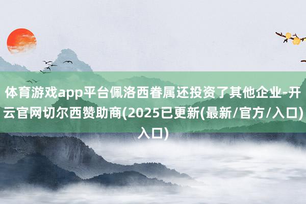体育游戏app平台佩洛西眷属还投资了其他企业-开云官网切尔西赞助商(2025已更新(最新/官方/入口)