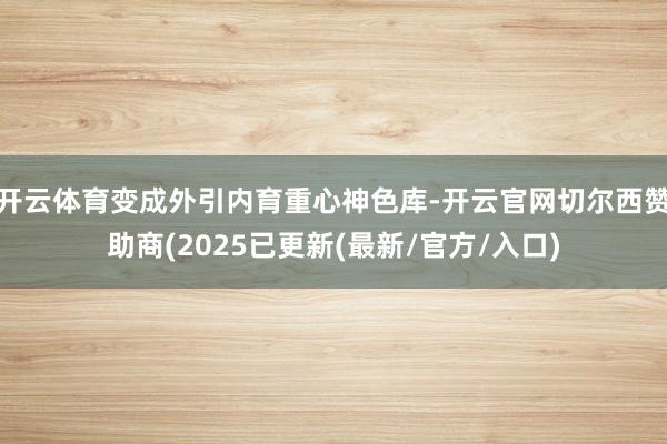 开云体育变成外引内育重心神色库-开云官网切尔西赞助商(2025已更新(最新/官方/入口)