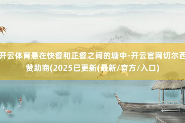 开云体育悬在快餐和正餐之间的塘中-开云官网切尔西赞助商(2025已更新(最新/官方/入口)