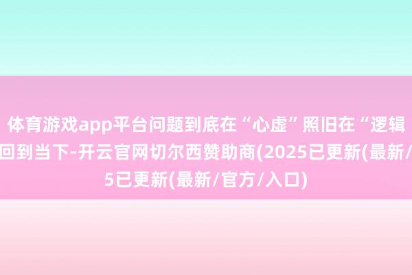体育游戏app平台问题到底在“心虚”照旧在“逻辑”？咫尺拉回到当下-开云官网切尔西赞助商(2025已更新(最新/官方/入口)