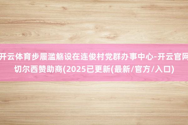 开云体育步履滥觞设在连俊村党群办事中心-开云官网切尔西赞助商(2025已更新(最新/官方/入口)