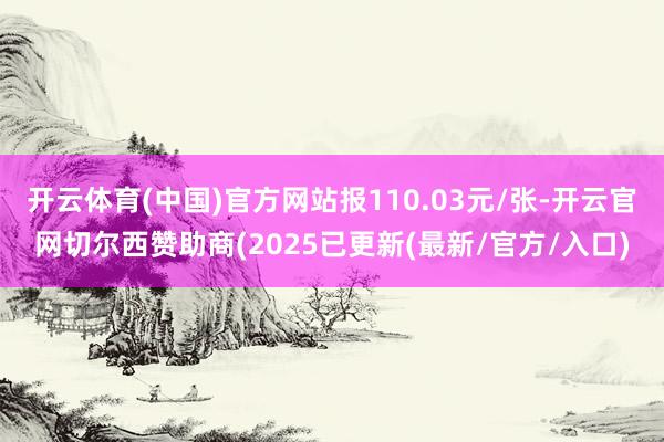 开云体育(中国)官方网站报110.03元/张-开云官网切尔西赞助商(2025已更新(最新/官方/入口)