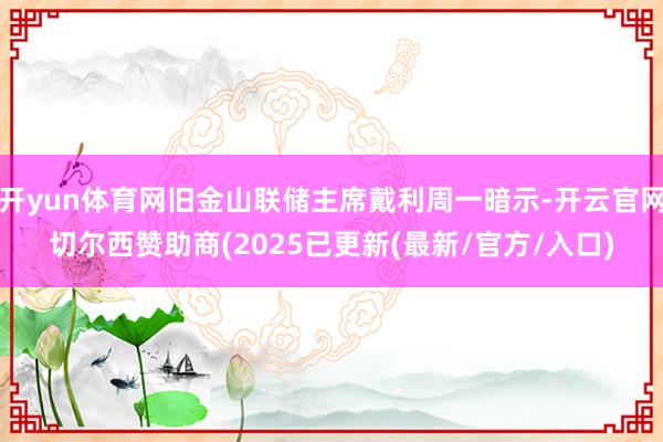 开yun体育网旧金山联储主席戴利周一暗示-开云官网切尔西赞助商(2025已更新(最新/官方/入口)
