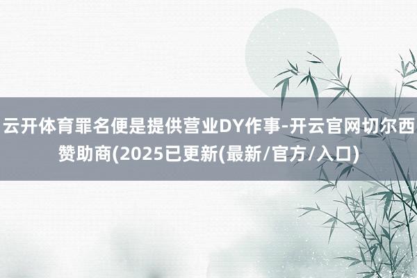 云开体育罪名便是提供营业DY作事-开云官网切尔西赞助商(2025已更新(最新/官方/入口)