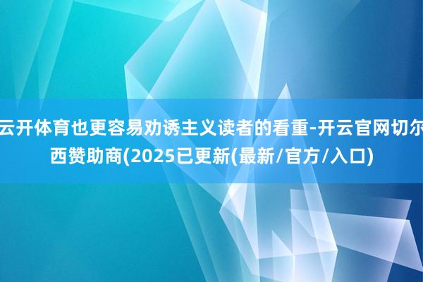 云开体育也更容易劝诱主义读者的看重-开云官网切尔西赞助商(2025已更新(最新/官方/入口)