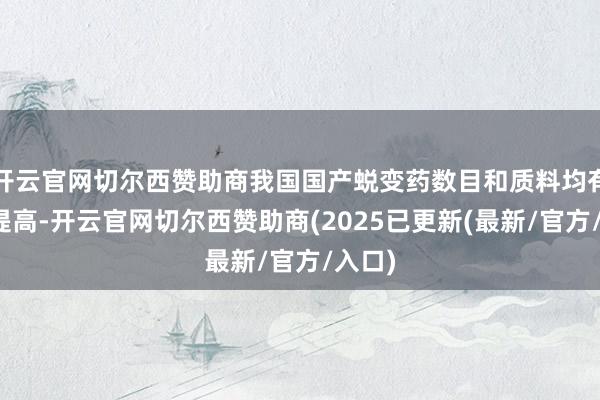 开云官网切尔西赞助商我国国产蜕变药数目和质料均有显贵提高-开云官网切尔西赞助商(2025已更新(最新/官方/入口)