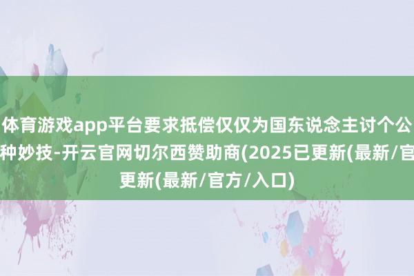 体育游戏app平台要求抵偿仅仅为国东说念主讨个公说念的一种妙技-开云官网切尔西赞助商(2025已更新(最新/官方/入口)