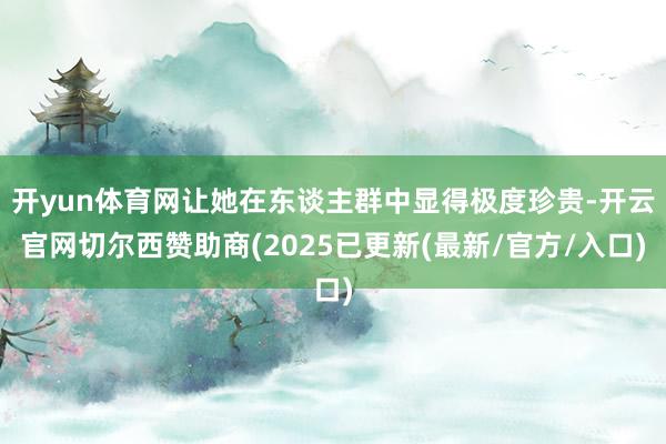 开yun体育网让她在东谈主群中显得极度珍贵-开云官网切尔西赞助商(2025已更新(最新/官方/入口)