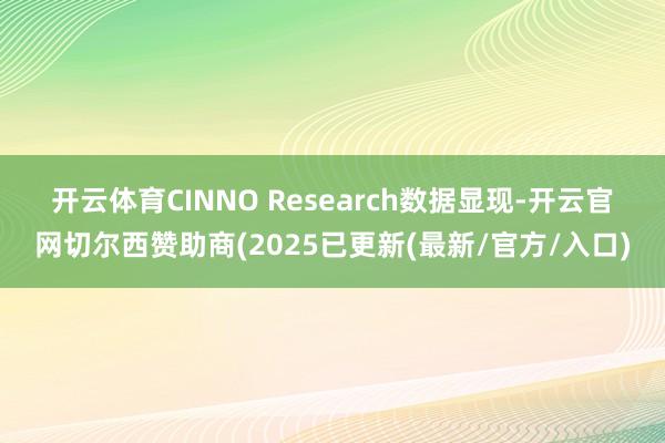 开云体育　　CINNO Research数据显现-开云官网切尔西赞助商(2025已更新(最新/官方/入口)