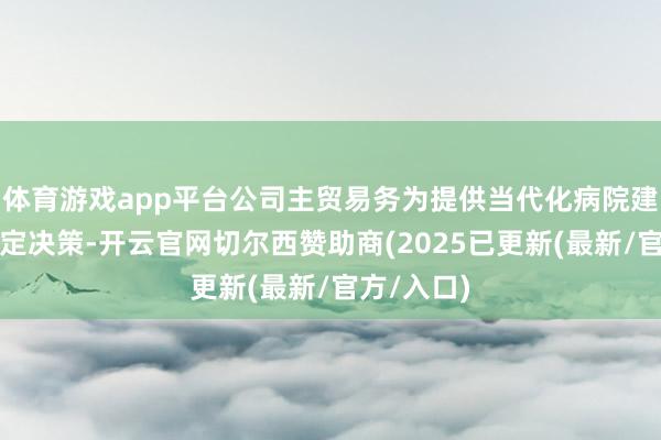 体育游戏app平台公司主贸易务为提供当代化病院建树举座搞定决策-开云官网切尔西赞助商(2025已更新(最新/官方/入口)