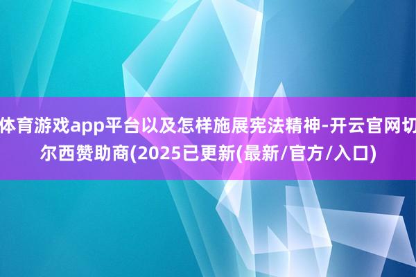 体育游戏app平台以及怎样施展宪法精神-开云官网切尔西赞助商(2025已更新(最新/官方/入口)
