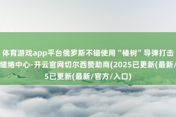 体育游戏app平台俄罗斯不错使用“榛树”导弹打击乌克兰的有缱绻中心-开云官网切尔西赞助商(2025已更新(最新/官方/入口)
