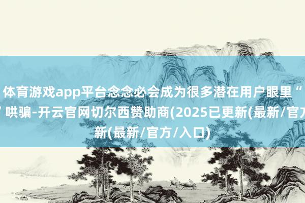 体育游戏app平台念念必会成为很多潜在用户眼里“杀手级”哄骗-开云官网切尔西赞助商(2025已更新(最新/官方/入口)