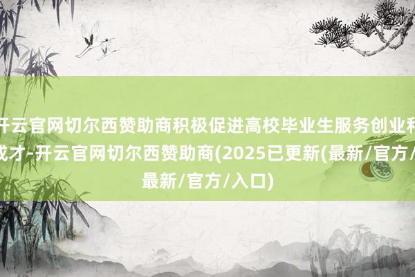 开云官网切尔西赞助商积极促进高校毕业生服务创业和成长成才-开云官网切尔西赞助商(2025已更新(最新/官方/入口)