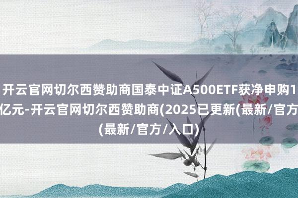 开云官网切尔西赞助商国泰中证A500ETF获净申购115.08亿元-开云官网切尔西赞助商(2025已更新(最新/官方/入口)