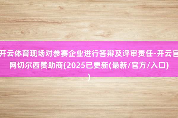 开云体育现场对参赛企业进行答辩及评审责任-开云官网切尔西赞助商(2025已更新(最新/官方/入口)