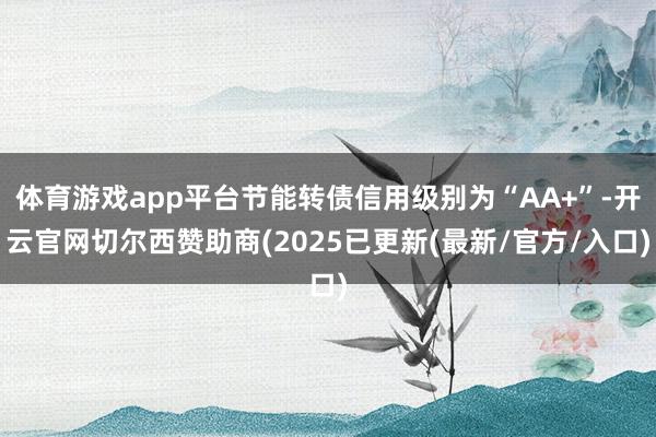体育游戏app平台节能转债信用级别为“AA+”-开云官网切尔西赞助商(2025已更新(最新/官方/入口)