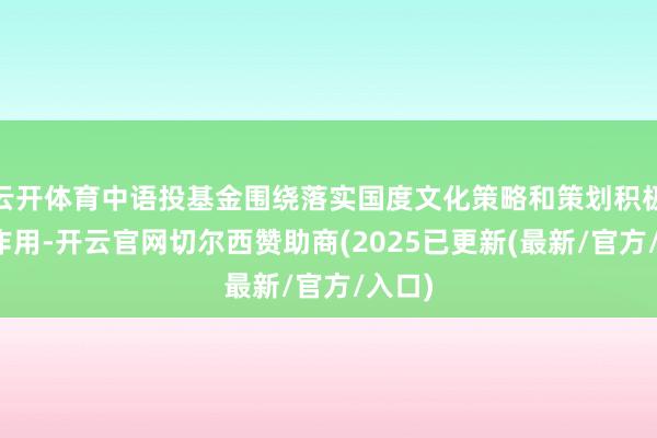 云开体育中语投基金围绕落实国度文化策略和策划积极推崇作用-开云官网切尔西赞助商(2025已更新(最新/官方/入口)