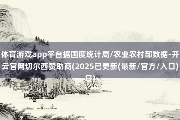 体育游戏app平台据国度统计局/农业农村部数据-开云官网切尔西赞助商(2025已更新(最新/官方/入口)