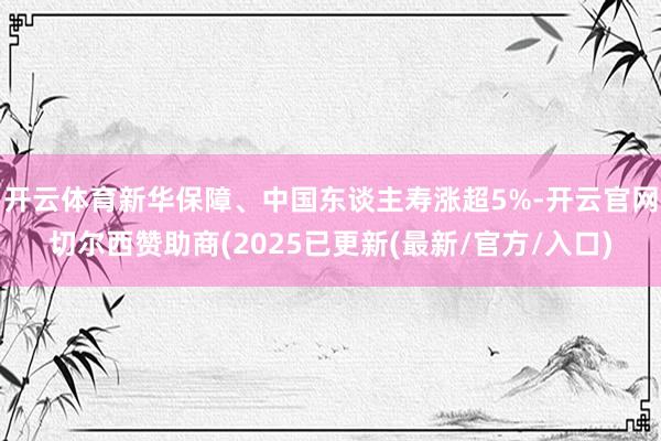 开云体育新华保障、中国东谈主寿涨超5%-开云官网切尔西赞助商(2025已更新(最新/官方/入口)