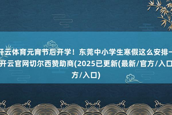 开云体育元宵节后开学！东莞中小学生寒假这么安排→-开云官网切尔西赞助商(2025已更新(最新/官方/入口)