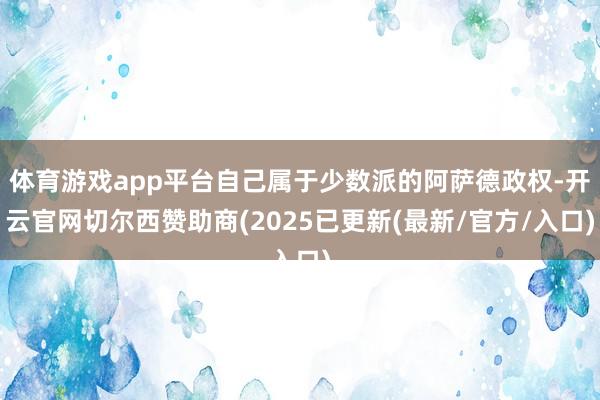 体育游戏app平台自己属于少数派的阿萨德政权-开云官网切尔西赞助商(2025已更新(最新/官方/入口)