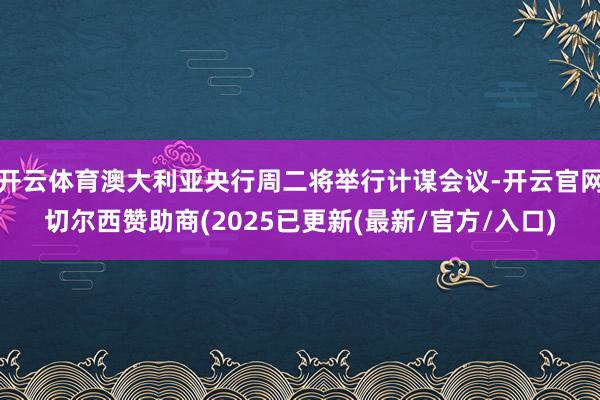 开云体育澳大利亚央行周二将举行计谋会议-开云官网切尔西赞助商(2025已更新(最新/官方/入口)