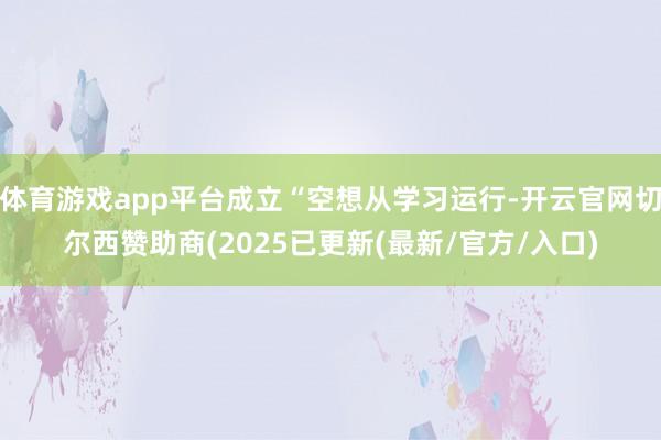 体育游戏app平台成立“空想从学习运行-开云官网切尔西赞助商(2025已更新(最新/官方/入口)