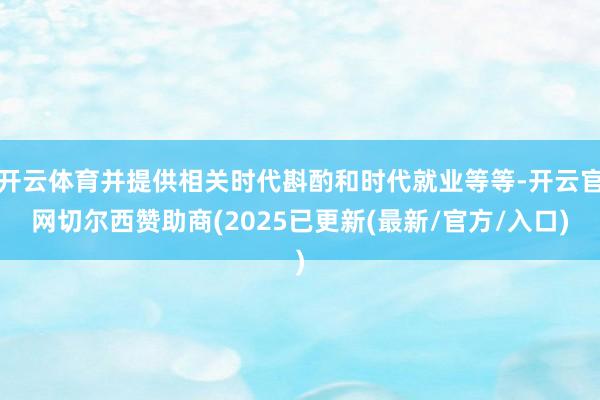 开云体育并提供相关时代斟酌和时代就业等等-开云官网切尔西赞助商(2025已更新(最新/官方/入口)