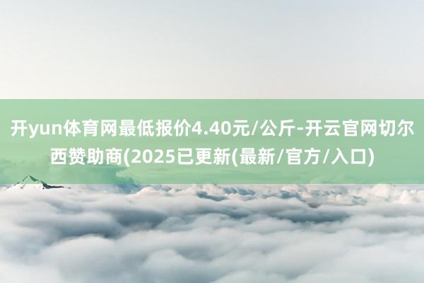 开yun体育网最低报价4.40元/公斤-开云官网切尔西赞助商(2025已更新(最新/官方/入口)