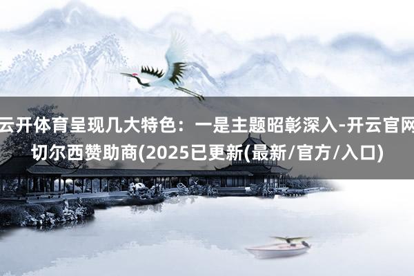 云开体育呈现几大特色：一是主题昭彰深入-开云官网切尔西赞助商(2025已更新(最新/官方/入口)
