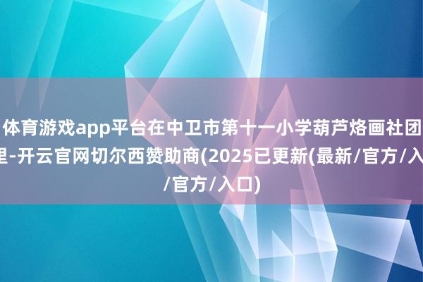 体育游戏app平台在中卫市第十一小学葫芦烙画社团班里-开云官网切尔西赞助商(2025已更新(最新/官方/入口)