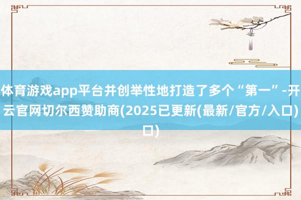 体育游戏app平台并创举性地打造了多个“第一”-开云官网切尔西赞助商(2025已更新(最新/官方/入口)